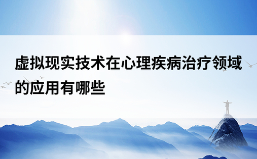 虚拟现实技术在心理疾病治疗领域的应用有哪些