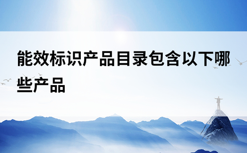 能效标识产品目录包含以下哪些产品