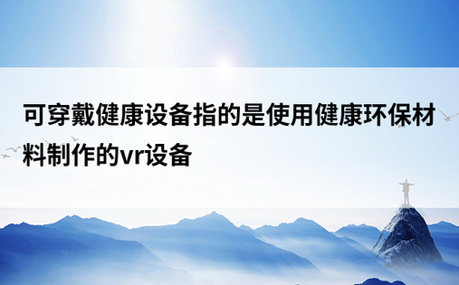 可穿戴健康设备指的是使用健康环保材料制作的vr设备