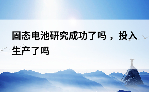 固态电池研究成功了吗 ，投入生产了吗