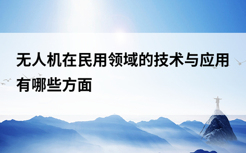 无人机在民用领域的技术与应用有哪些方面