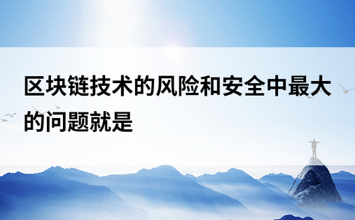 区块链技术的风险和安全中最大的问题就是