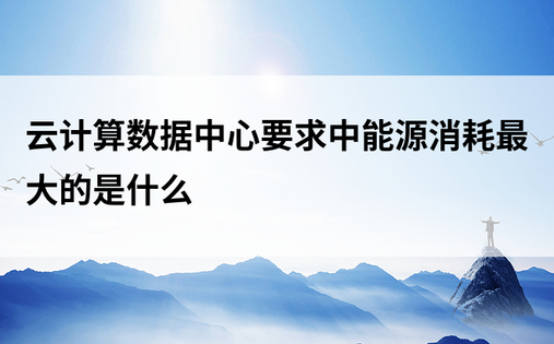 云计算数据中心要求中能源消耗最大的是什么