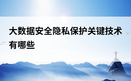 大数据安全隐私保护关键技术有哪些