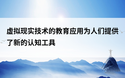 虚拟现实技术的教育应用为人们提供了新的认知工具